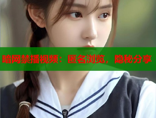 暗网禁播视频：匿名浏览，隐秘分享