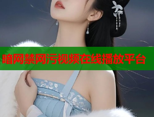 暗网禁网污视频在线播放平台