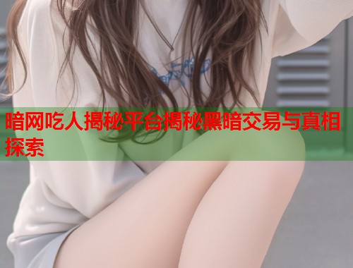 暗网吃人揭秘平台揭秘黑暗交易与真相探索