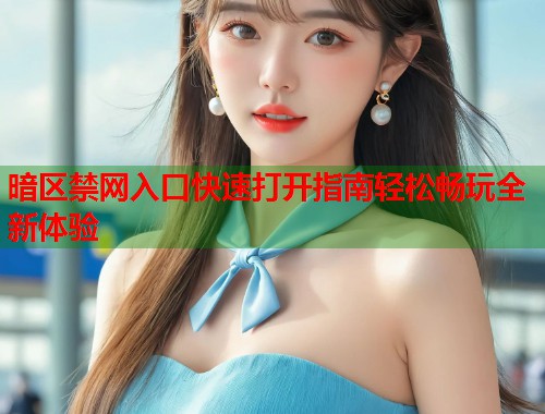 暗区禁网入口快速打开指南轻松畅玩全新体验