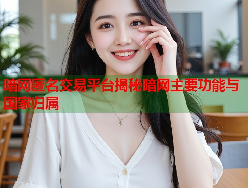 暗网匿名交易平台揭秘暗网主要功能与国家归属