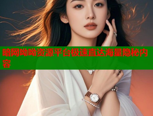 暗网呦呦资源平台极速直达海量隐秘内容