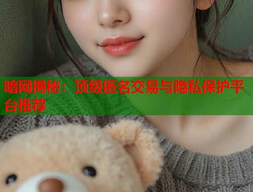 暗网揭秘：顶级匿名交易与隐私保护平台推荐