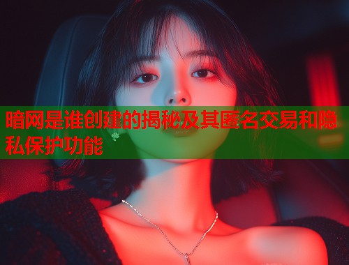 暗网是谁创建的揭秘及其匿名交易和隐私保护功能