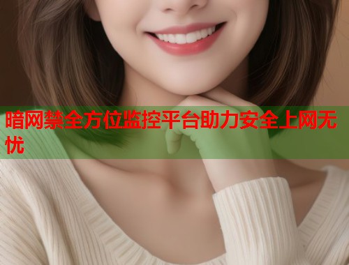 暗网禁全方位监控平台助力安全上网无忧