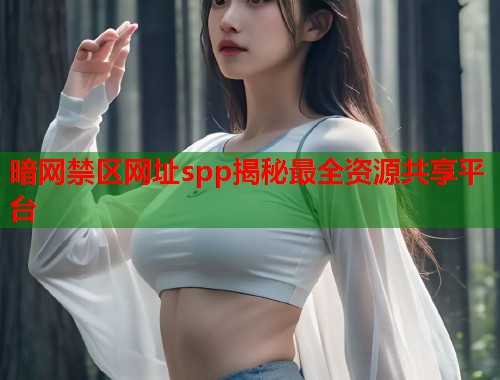 暗网禁区网址spp揭秘最全资源共享平台