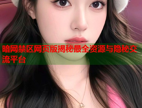暗网禁区网页版揭秘最全资源与隐秘交流平台