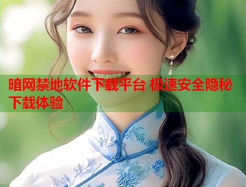 暗网禁地软件下载平台 极速安全隐秘下载体验