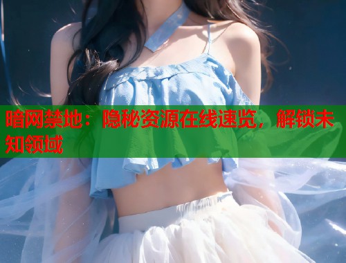 暗网禁地：隐秘资源在线速览，解锁未知领域
