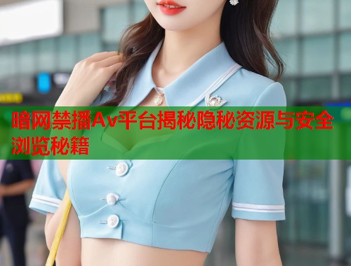 暗网禁播Av平台揭秘隐秘资源与安全浏览秘籍