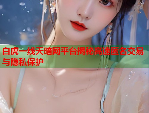 白虎一线天暗网平台揭秘高速匿名交易与隐私保护