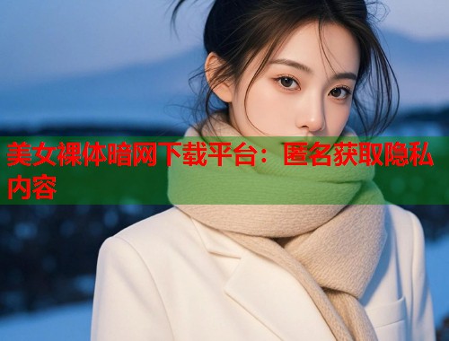 美女裸体暗网下载平台：匿名获取隐私内容