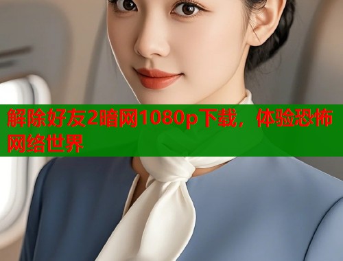 解除好友2暗网1080p下载，体验恐怖网络世界