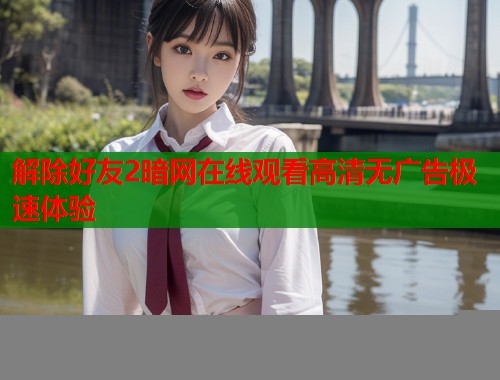 解除好友2暗网在线观看高清无广告极速体验