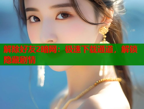 解除好友2暗网:极速下载通道,解锁隐藏剧情 解除好友2暗网:极速下载通道,解锁隐藏剧情