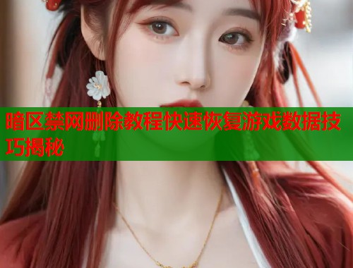暗区禁网删除教程快速恢复游戏数据技巧揭秘 暗区禁网删除教程快速恢复游戏数据技巧揭秘