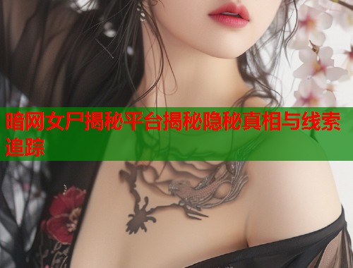 暗网女尸揭秘平台揭秘隐秘真相与线索追踪