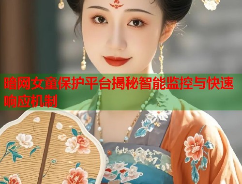 暗网女童保护平台揭秘智能监控与快速响应机制