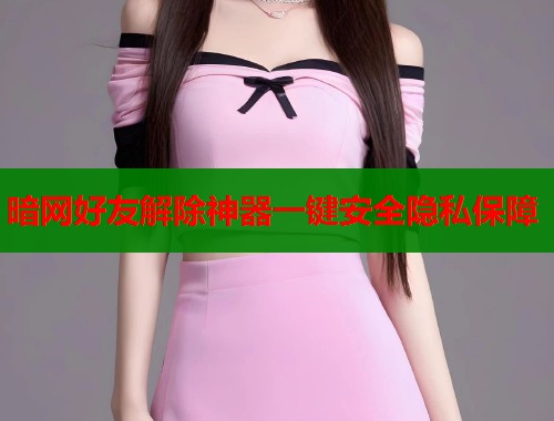 暗网好友解除神器一键安全隐私保障