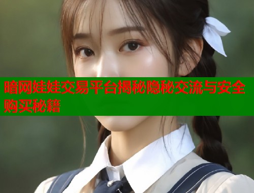 暗网娃娃交易平台揭秘隐秘交流与安全购买秘籍