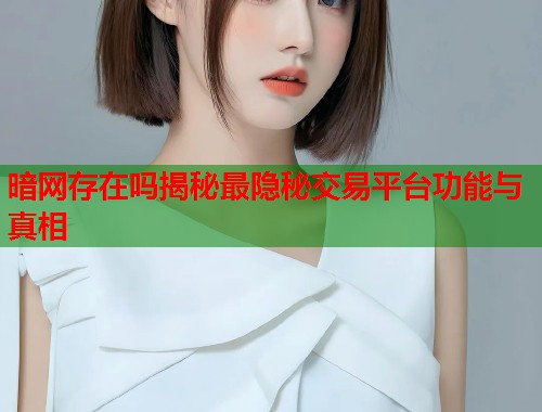 暗网存在吗揭秘最隐秘交易平台功能与真相