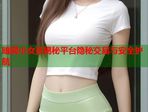 暗网小女孩揭秘平台隐秘交易与安全护航