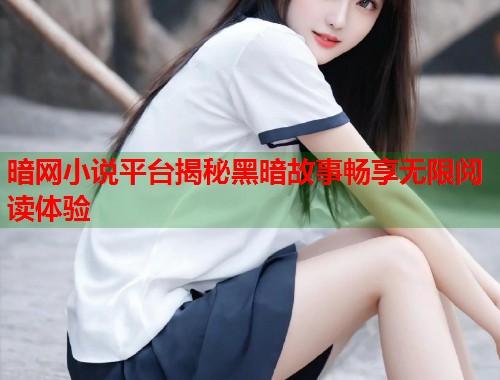 暗网小说平台揭秘黑暗故事畅享无限阅读体验