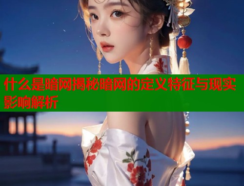 什么是暗网揭秘暗网的定义特征与现实影响解析