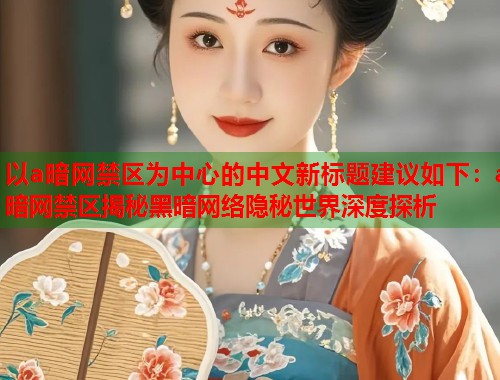 以a暗网禁区为中心的中文新标题建议如下：a暗网禁区揭秘黑暗网络隐秘世界深度探析