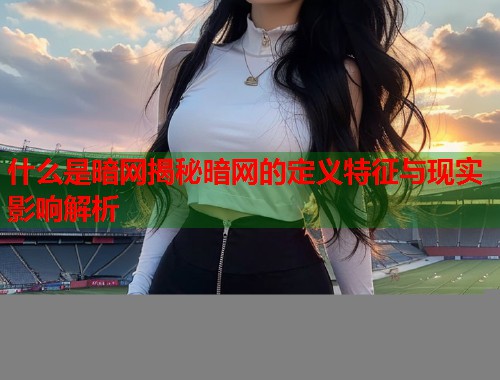 什么是暗网揭秘暗网的定义特征与现实影响解析