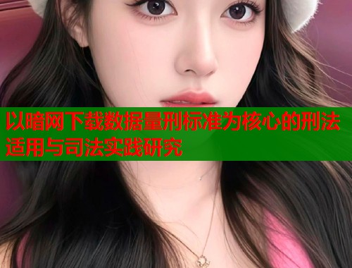 以暗网下载数据量刑标准为核心的刑法适用与司法实践研究