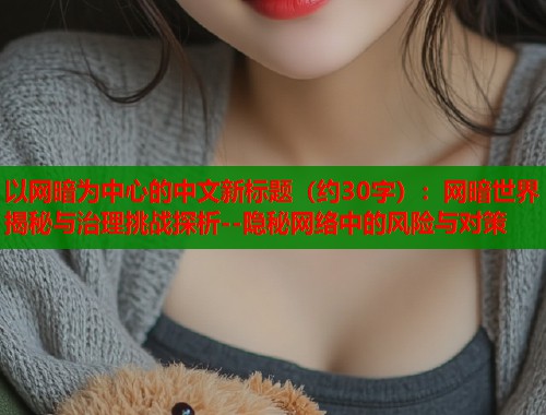以网暗为中心的中文新标题（约30字）：网暗世界揭秘与治理挑战探析--隐秘网络中的风险与对策