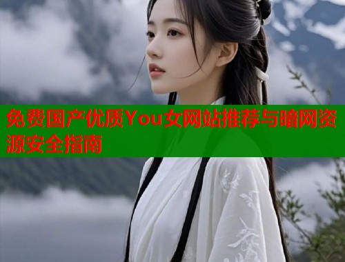 免费国产优质You女网站推荐与暗网资源安全指南