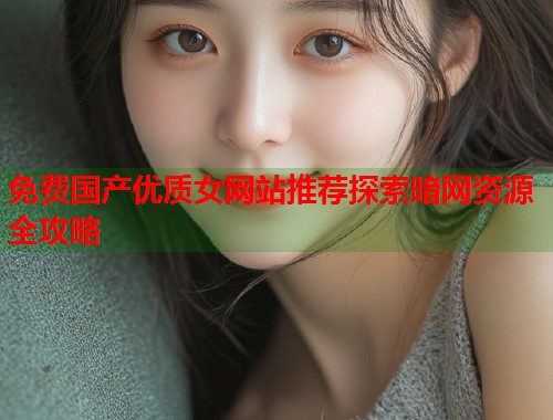 免费国产优质女网站推荐探索暗网资源全攻略