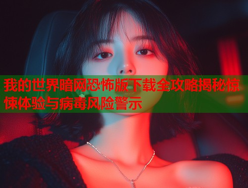 我的世界暗网恐怖版下载全攻略揭秘惊悚体验与病毒风险警示