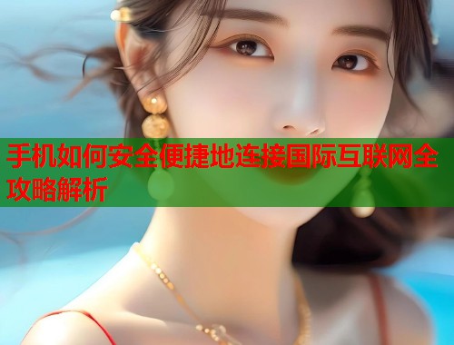 手机如何安全便捷地连接国际互联网全攻略解析 手机如何安全便捷地连接国际互联网全攻略解析