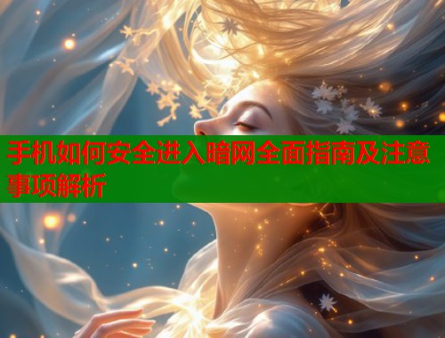 手机如何安全进入暗网全面指南及注意事项解析