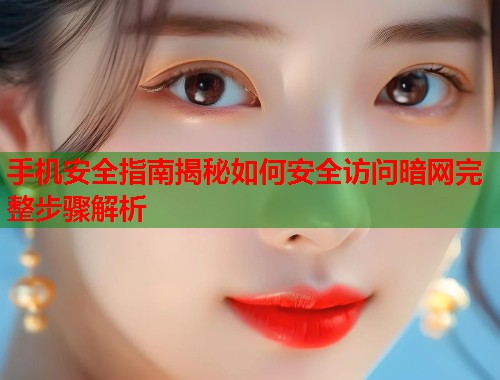 手机安全指南揭秘如何安全访问暗网完整步骤解析