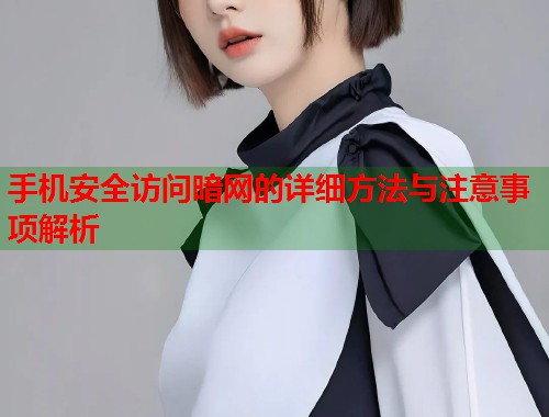 手机安全访问暗网的详细方法与注意事项解析