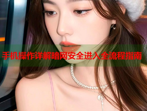 手机操作详解暗网安全进入全流程指南