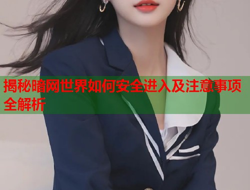 揭秘暗网世界如何安全进入及注意事项全解析