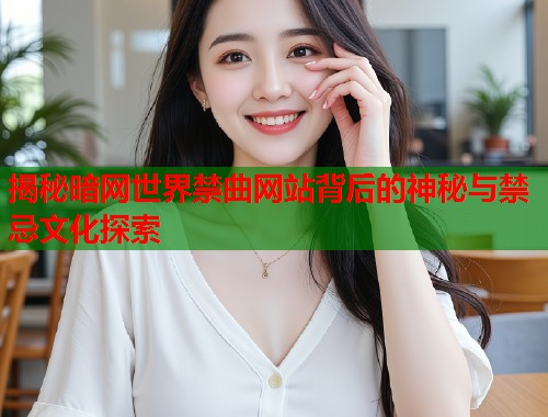 揭秘暗网世界禁曲网站背后的神秘与禁忌文化探索