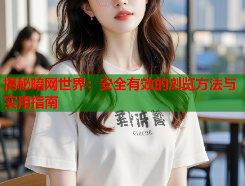 揭秘暗网世界：安全有效的浏览方法与实用指南