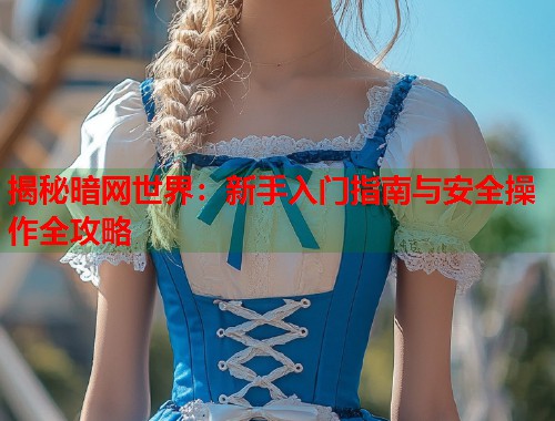 揭秘暗网世界：新手入门指南与安全操作全攻略