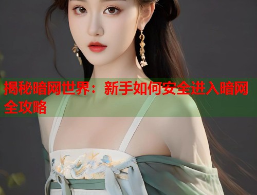 揭秘暗网世界：新手如何安全进入暗网全攻略