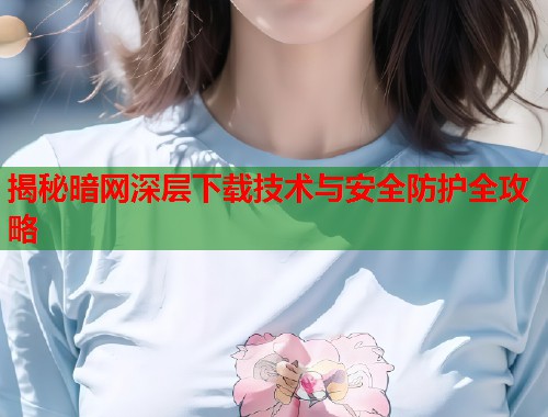 揭秘暗网深层下载技术与安全防护全攻略