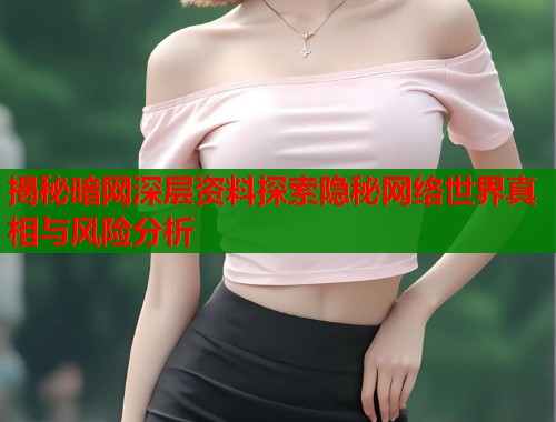 揭秘暗网深层资料探索隐秘网络世界真相与风险分析