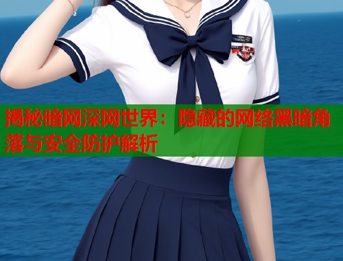 揭秘暗网深网世界：隐藏的网络黑暗角落与安全防护解析