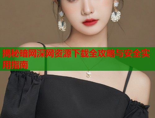 揭秘暗网深网资源下载全攻略与安全实用指南