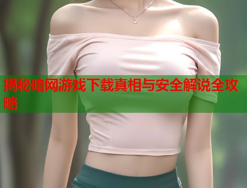 揭秘暗网游戏下载真相与安全解说全攻略